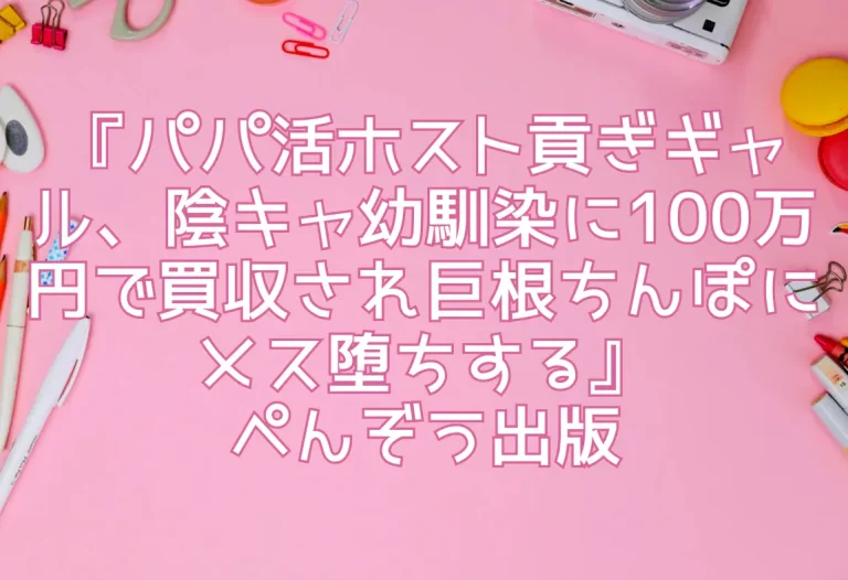 『パパ活ホスト貢ぎギャル、陰キャ幼馴染に100万円で買収され巨根ちんぽにメス堕ちする』ぺんぞう出版
