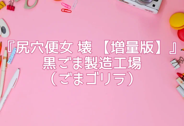 『尻穴便女 壊 【増量版】』黒ごま製造工場（ごまゴリラ）