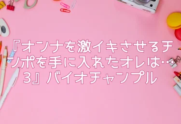 エロ同人『オンナを激イキさせるチンポを手に入れたオレは…3』バイオチャンプル