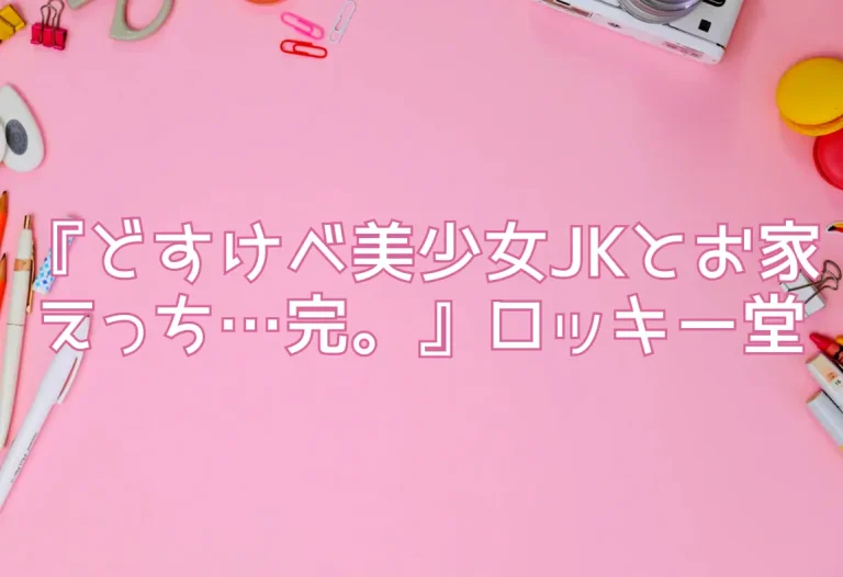 『どすけべ美少女JKとお家えっち…完。』ロッキー堂