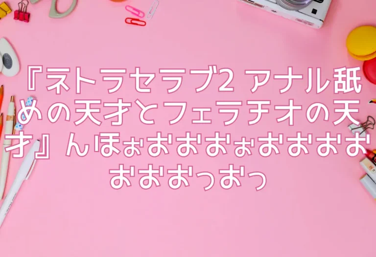 『ネトラセラブ2 アナル舐めの天才とフェラチオの天才』んほぉおおおぉおおおおおおおっおっ