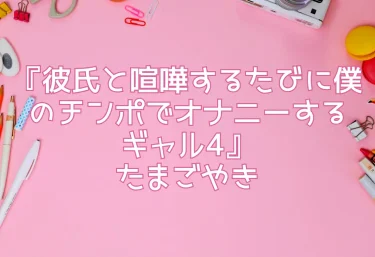 エロ同人『彼氏と喧嘩するたびに僕のチンポでオナニーするギャル4』たまごやき