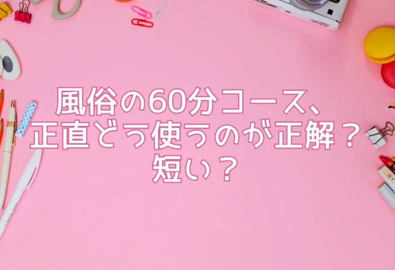 風俗の60分コース、正直どう使うのが正解？短い？