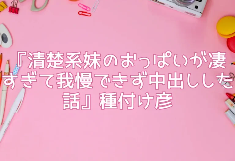 『清楚系妹のおっぱいが凄すぎて我慢できず中出しした話』種付け彦