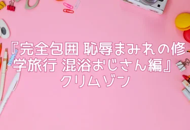 エロ同人『完全包囲 恥辱まみれの修学旅行 混浴おじさん編』クリムゾン