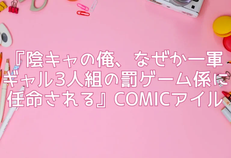『陰キャの俺、なぜか一軍ギャル3人組の罰ゲーム係に任命される』COMICアイル