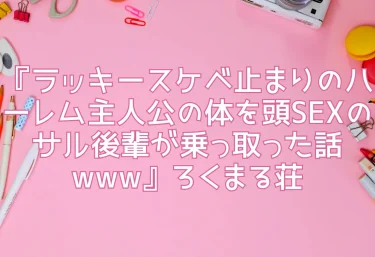 エロ同人『ラッキースケベ止まりのハーレム主人公の体を頭SEXのサル後輩が乗っ取った話www』ろくまる荘