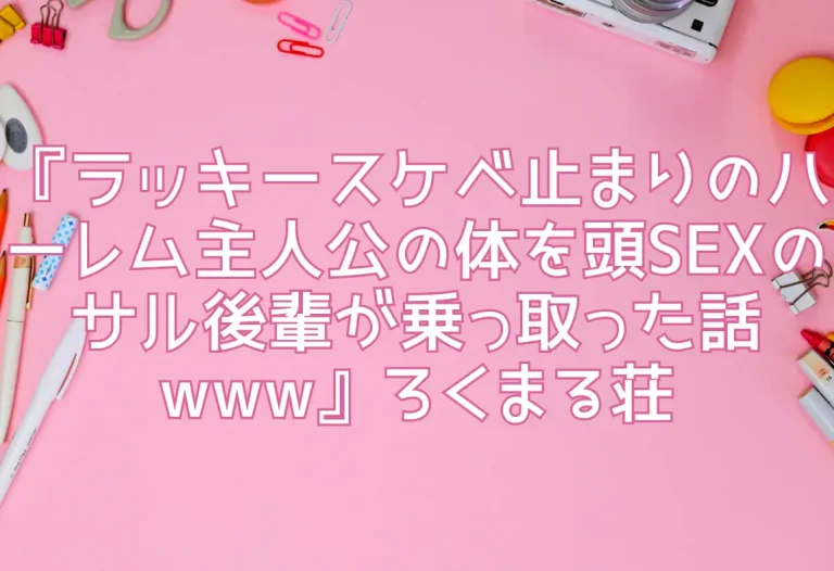 『ラッキースケベ止まりのハーレム主人公の体を頭SEXのサル後輩が乗っ取った話www』ろくまる荘