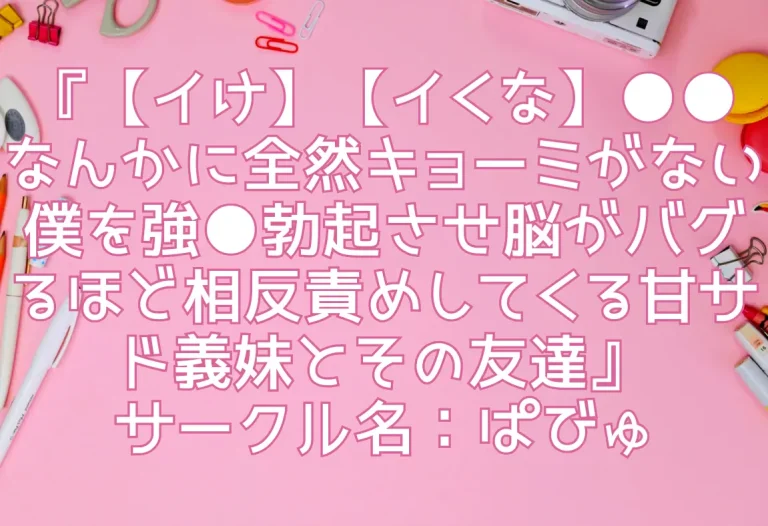 『【イけ】【イくな】●●なんかに全然キョーミがない僕を強●勃起させ脳がバグるほど相反責めしてくる甘サド義妹とその友達』サークル名：ぱびゅ