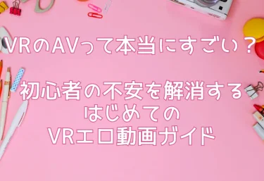 VRのAVって本当にすごい？初心者の不安を解消する「はじめてのVRエロ動画ガイド」