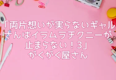 エロ同人「両片想いが実らないギャルさんはイラムラチクニーが止まらない！3」がくがく屋さん