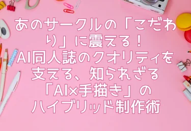 あのサークルの「こだわり」に震える！AI同人誌のクオリティを支える、知られざる「AI×手描き」のハイブリッド制作術