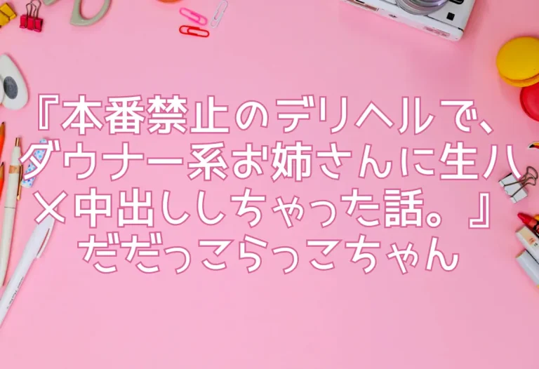 『本番禁止のデリヘルで、ダウナー系お姉さんに生ハメ中出ししちゃった話。』だだっこらっこちゃん