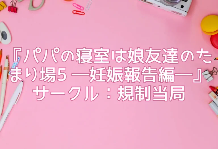 『パパの寝室は娘友達のたまり場5 ―妊娠報告編―』サークル：規制当局