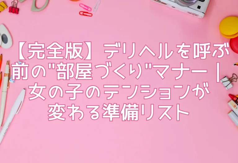【完全版】デリヘルを呼ぶ前の"部屋づくり"マナー｜女の子のテンションが変わる準備リスト