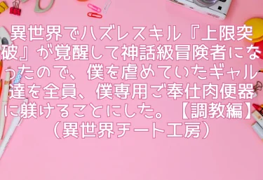 異世界でハズレスキル『上限突破』が覚醒して神話級冒険者になったので、僕を虐めていたギャル達を全員、僕専用ご奉仕肉便器に躾けることにした。【調教編】（異世界チート工房）