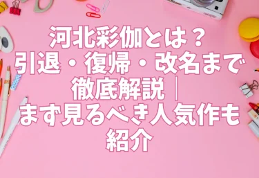 河北彩伽とは？引退・復帰・改名まで徹底解説｜まず見るべき人気作も紹介