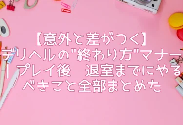 【意外と差がつく】デリヘルの”終わり方”マナー｜プレイ後〜退室までにやるべきこと全部まとめた