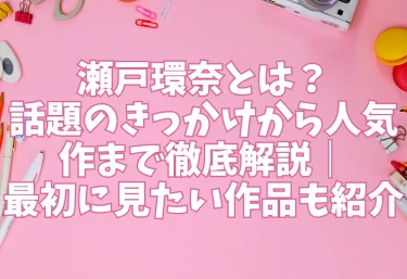 瀬戸環奈とは？話題のきっかけから人気作まで徹底解説｜最初に見たい作品も紹介