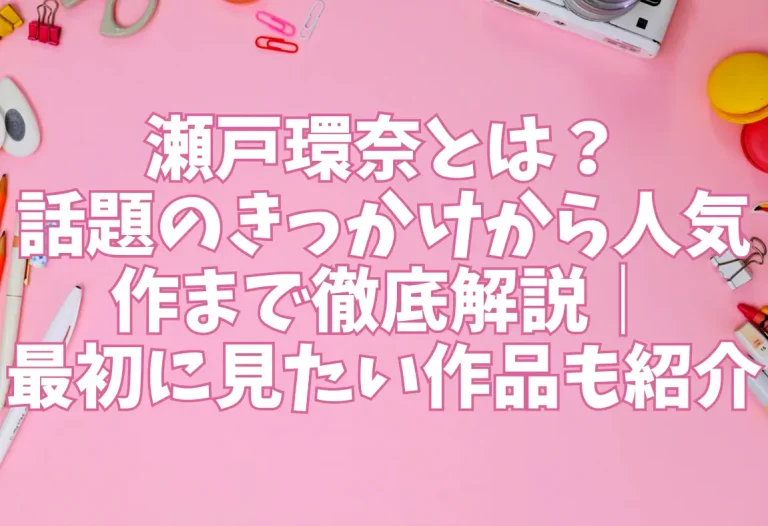 瀬戸環奈とは？話題のきっかけから人気作まで徹底解説｜最初に見たい作品も紹介