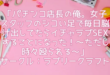 エロ同人「パチンコ店長の俺。女子スタッフのシコい足で毎日脳汁出してたらイチャラブSEXすることになった！～ただし時々殴られる～」サークル：ラブリークラフト