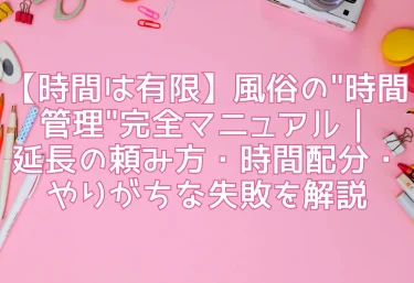 【時間は有限】風俗の”時間管理”完全マニュアル｜延長の頼み方・時間配分・やりがちな失敗を解説