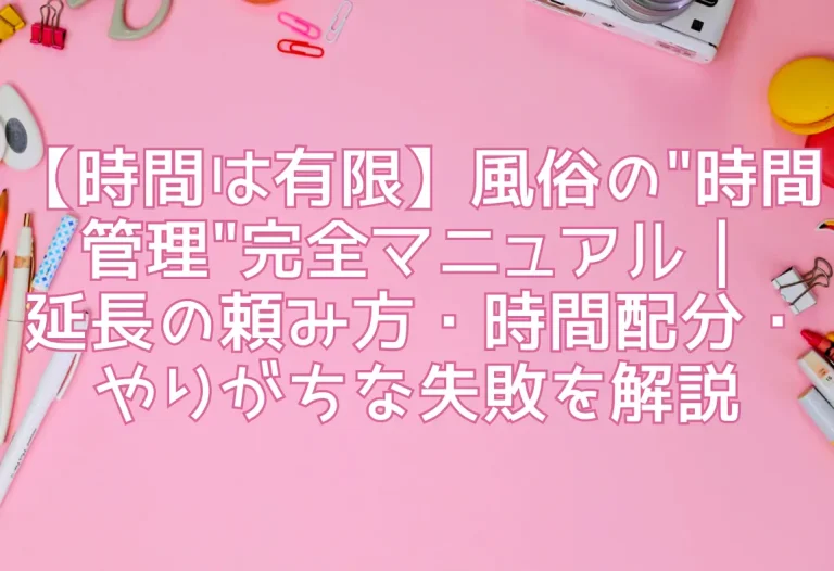 【時間は有限】風俗の"時間管理"完全マニュアル｜延長の頼み方・時間配分・やりがちな失敗を解説