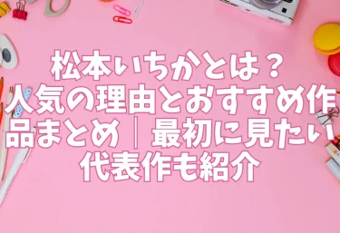 松本いちかとは？人気の理由とおすすめ作品まとめ｜最初に見たい代表作も紹介