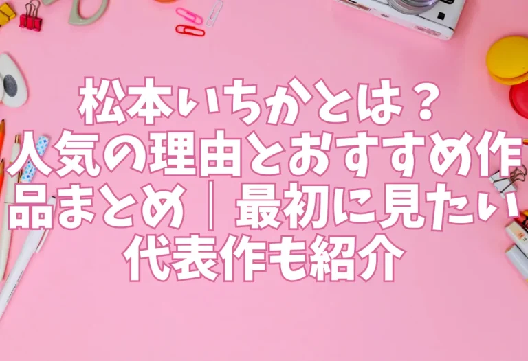 松本いちかとは？人気の理由とおすすめ作品まとめ｜最初に見たい代表作も紹介