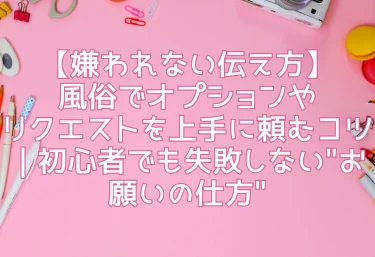 【嫌われない伝え方】風俗でオプションやリクエストを上手に頼むコツ｜初心者でも失敗しない”お願いの仕方”