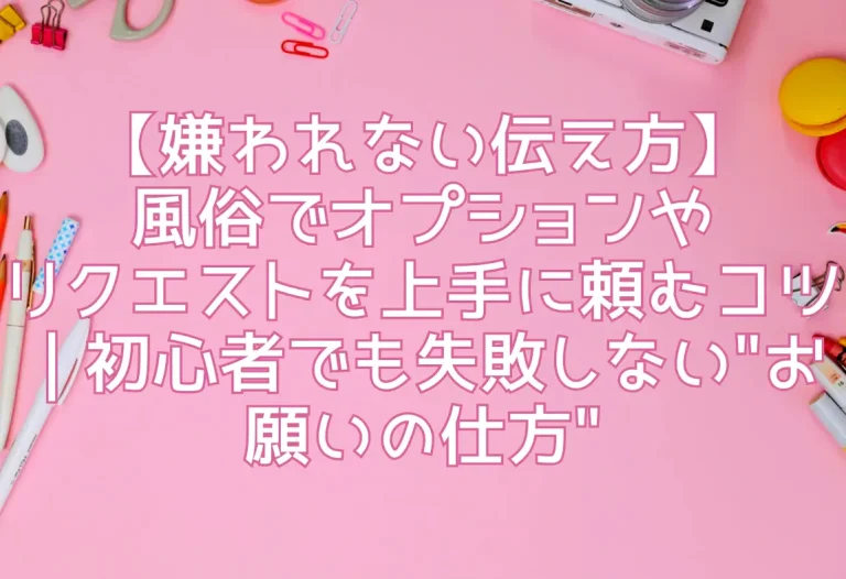 【嫌われない伝え方】風俗でオプションやリクエストを上手に頼むコツ｜初心者でも失敗しない"お願いの仕方"
