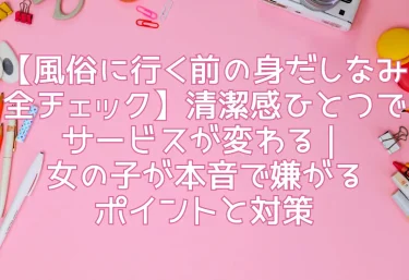 【風俗に行く前の身だしなみ全チェック】清潔感ひとつでサービスが変わる｜女の子が本音で嫌がるポイントと対策