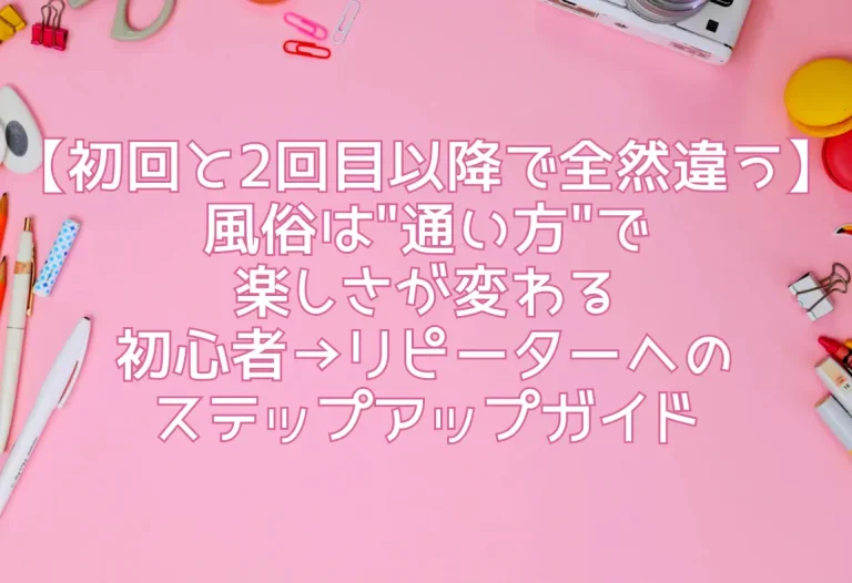 【初回と2回目以降で全然違う】風俗は"通い方"で楽しさが変わる｜初心者→リピーターへのステップアップガイド