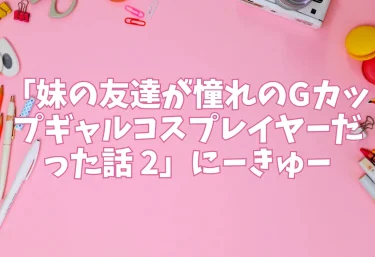 エロ同人「妹の友達が憧れのGカップギャルコスプレイヤーだった話 2」にーきゅー
