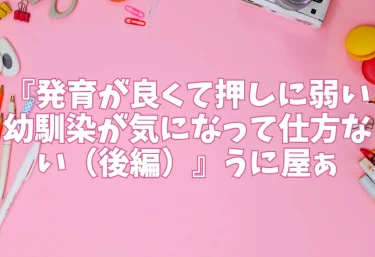 エロ同人『発育が良くて押しに弱い幼馴染が気になって仕方ない（後編）』うに屋ぁ