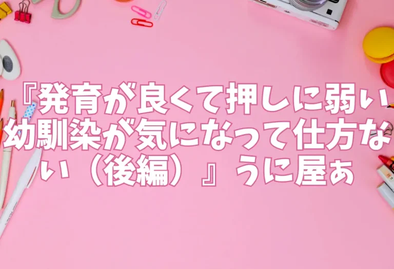 『発育が良くて押しに弱い幼馴染が気になって仕方ない（後編）』うに屋ぁ