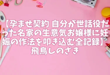 エロ同人【孕ませ契約 自分が世話役だった名家の生意気お嬢様に妊娠の作法を叩き込む全記録】飛鳥しのざき
