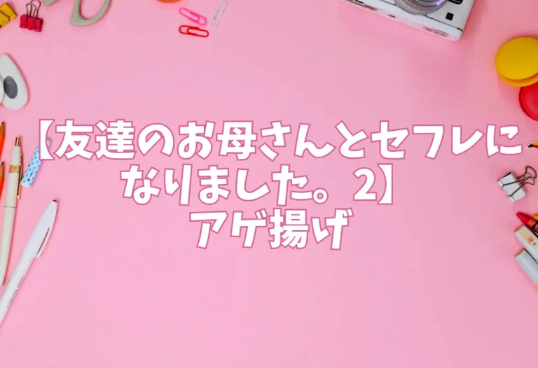 【友達のお母さんとセフレになりました。2】アゲ揚げ