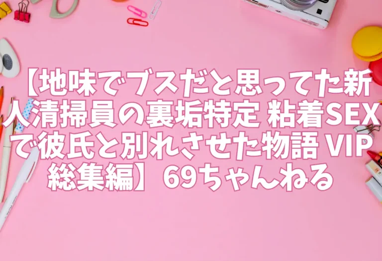 【地味でブスだと思ってた新人清掃員の裏垢特定 粘着SEXで彼氏と別れさせた物語 VIP 総集編】69ちゃんねる