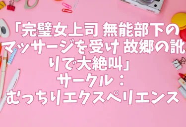 エロ同人「完璧女上司 無能部下のマッサージを受け 故郷の訛りで大絶叫」サークル：むっちりエクスペリエンス