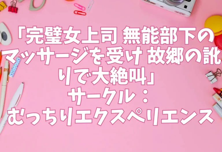 「完璧女上司 無能部下のマッサージを受け 故郷の訛りで大絶叫」サークル：むっちりエクスペリエンス
