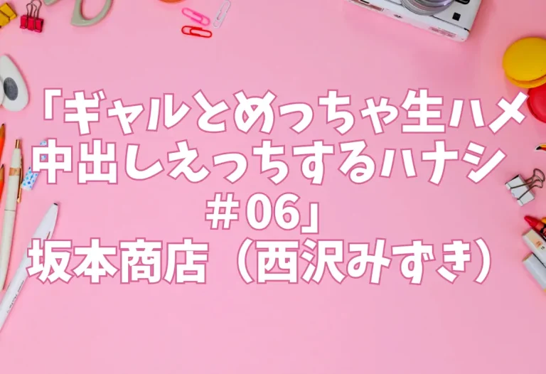 「ギャルとめっちゃ生ハメ中出しえっちするハナシ ＃06」坂本商店（西沢みずき）
