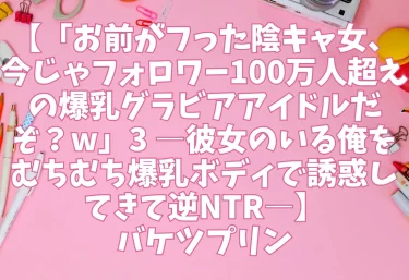 エロ同人【「お前がフった陰キャ女、今じゃフォロワー100万人超えの爆乳グラビアアイドルだぞ？w」3 ―彼女のいる俺をむちむち爆乳ボディで誘惑してきて逆NTR―】バケツプリン