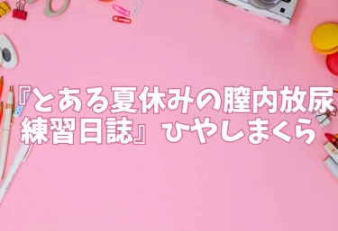 エロ同人『とある夏休みの膣内放尿練習日誌』ひやしまくら