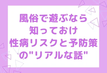 【風俗で遊ぶなら知っておけ】性病リスクと予防策の”リアルな話”｜プレイ別リスク・検査タイミング・お店選びまで完全解説