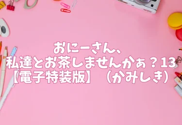 おにーさん、私達とお茶しませんかぁ？13【電子特装版】（かみしき）【エロ同人】
