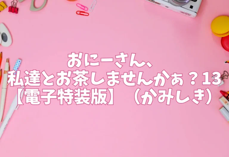 おにーさん、私達とお茶しませんかぁ？13【電子特装版】（かみしき）