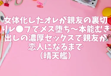 女体化したオレが親友の裏切りレ●プでメス堕ち〜本能むき出しの濃厚セックスで親友が恋人になるまで(晴天艦)【エロ同人】