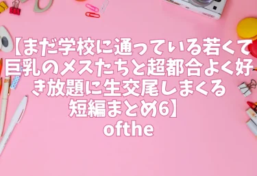 エロ同人【まだ学校に通っている若くて巨乳のメスたちと超都合よく好き放題に生交尾しまくる短編まとめ6】ofthe