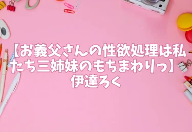 エロ同人【お義父さんの性欲処理は私たち三姉妹のもちまわりっ】伊達ろく